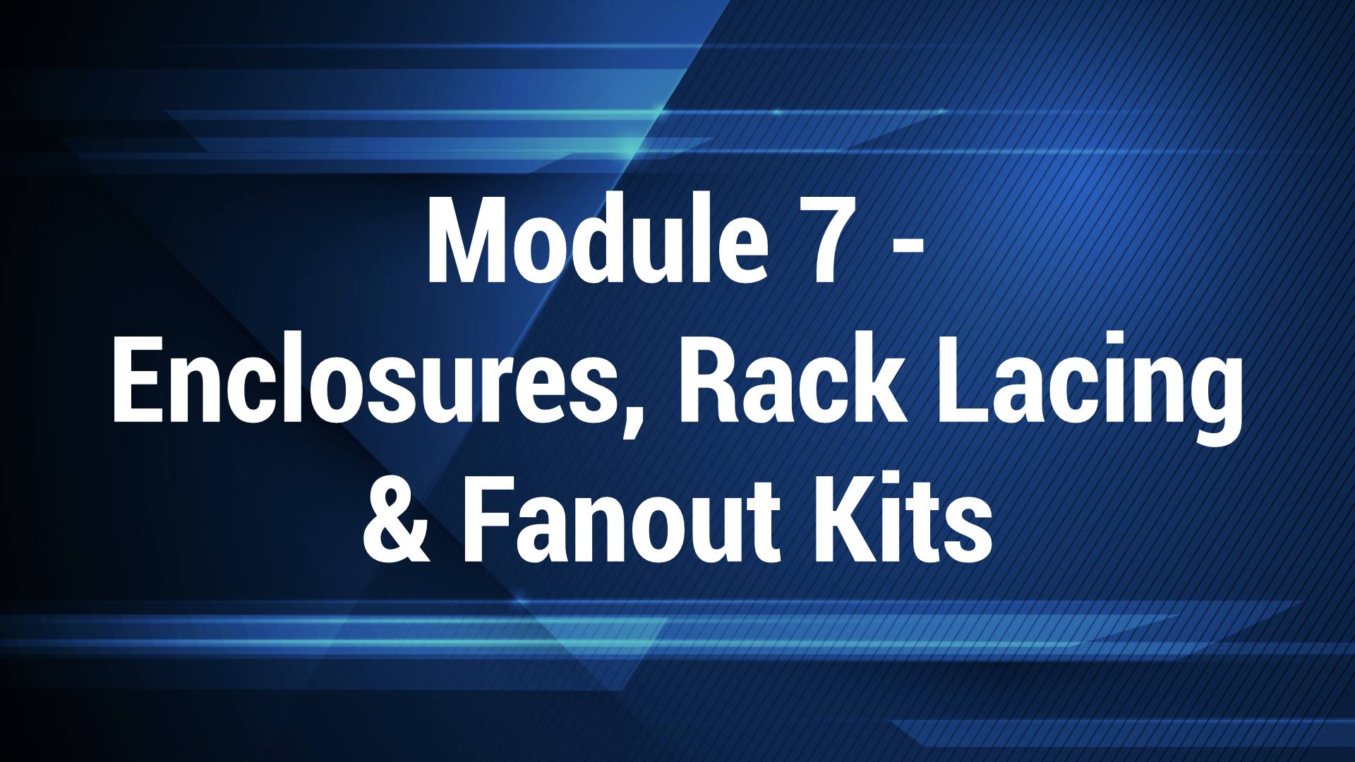 Module 7 - Enclosures, Rack Lacing and Fanout Kits